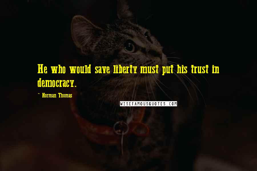 Norman Thomas Quotes: He who would save liberty must put his trust in democracy.