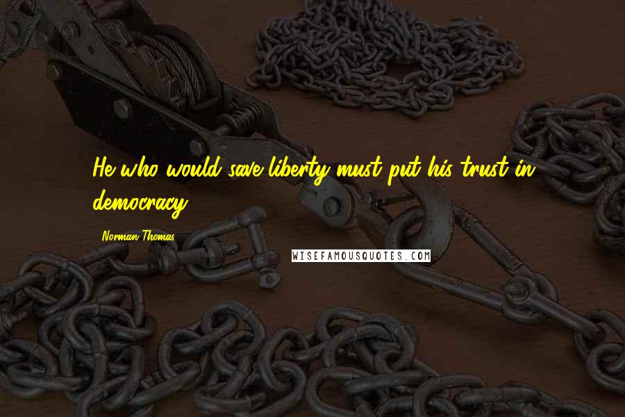 Norman Thomas Quotes: He who would save liberty must put his trust in democracy.