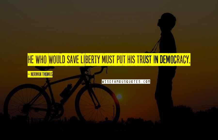 Norman Thomas Quotes: He who would save liberty must put his trust in democracy.