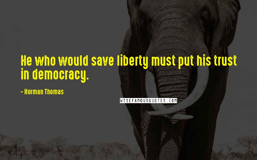 Norman Thomas Quotes: He who would save liberty must put his trust in democracy.