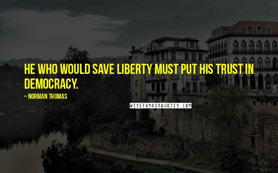 Norman Thomas Quotes: He who would save liberty must put his trust in democracy.