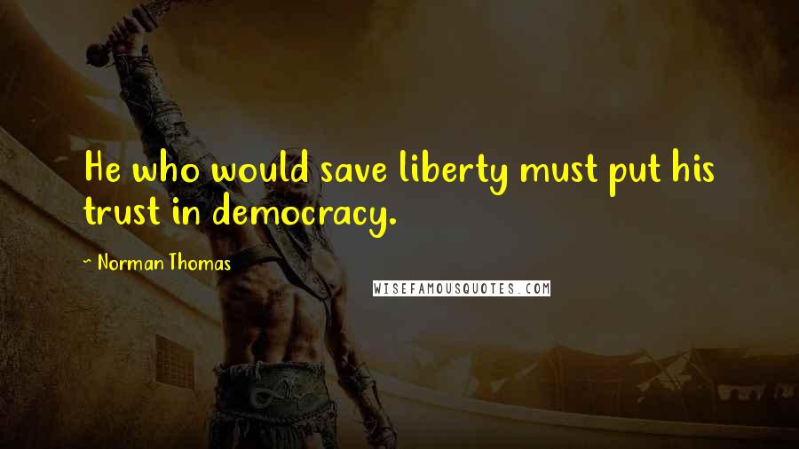 Norman Thomas Quotes: He who would save liberty must put his trust in democracy.