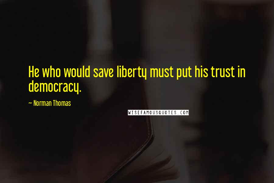 Norman Thomas Quotes: He who would save liberty must put his trust in democracy.