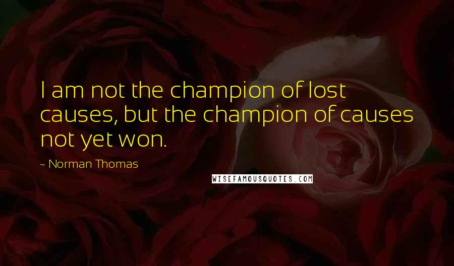 Norman Thomas Quotes: I am not the champion of lost causes, but the champion of causes not yet won.