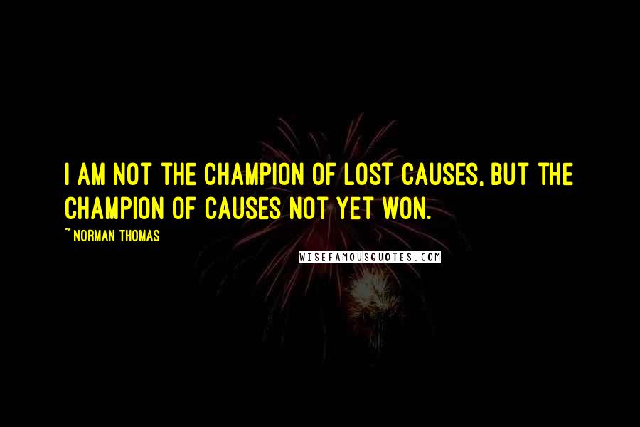 Norman Thomas Quotes: I am not the champion of lost causes, but the champion of causes not yet won.