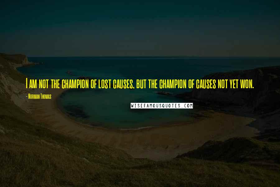 Norman Thomas Quotes: I am not the champion of lost causes, but the champion of causes not yet won.