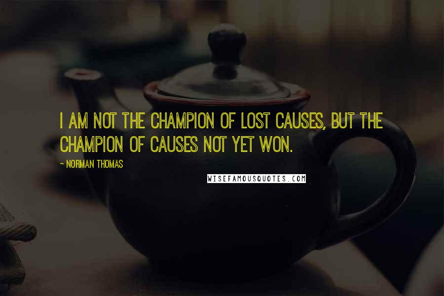 Norman Thomas Quotes: I am not the champion of lost causes, but the champion of causes not yet won.