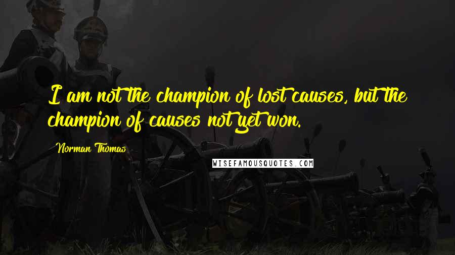 Norman Thomas Quotes: I am not the champion of lost causes, but the champion of causes not yet won.