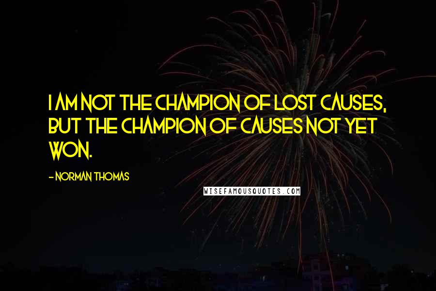 Norman Thomas Quotes: I am not the champion of lost causes, but the champion of causes not yet won.