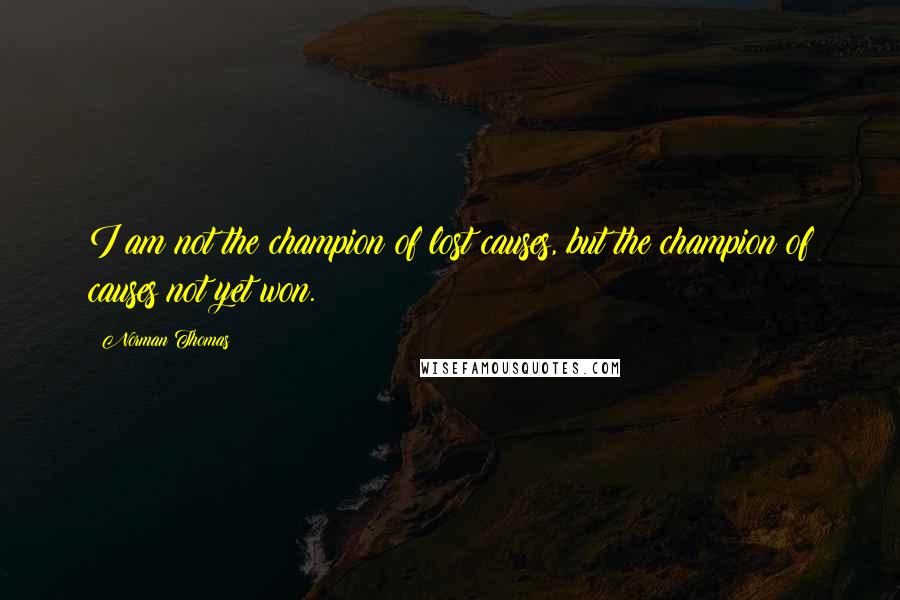 Norman Thomas Quotes: I am not the champion of lost causes, but the champion of causes not yet won.