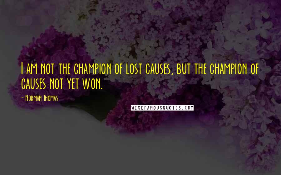 Norman Thomas Quotes: I am not the champion of lost causes, but the champion of causes not yet won.