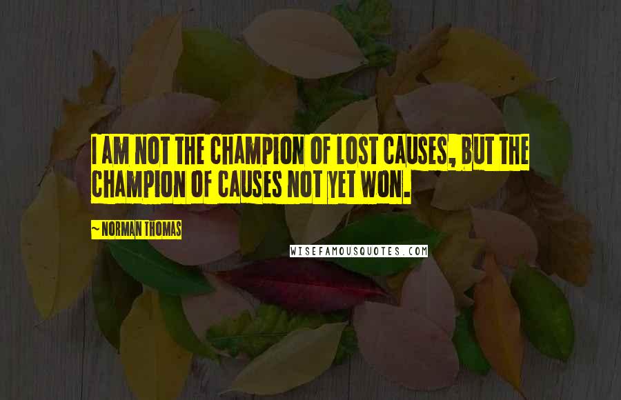 Norman Thomas Quotes: I am not the champion of lost causes, but the champion of causes not yet won.