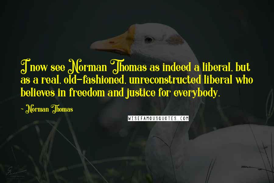 Norman Thomas Quotes: I now see Norman Thomas as indeed a liberal, but as a real, old-fashioned, unreconstructed liberal who believes in freedom and justice for everybody.