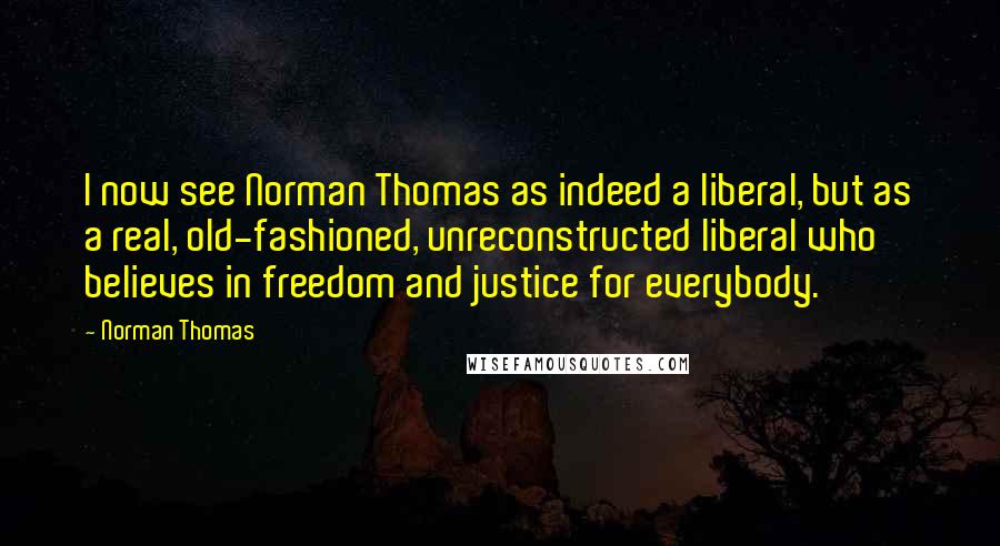 Norman Thomas Quotes: I now see Norman Thomas as indeed a liberal, but as a real, old-fashioned, unreconstructed liberal who believes in freedom and justice for everybody.