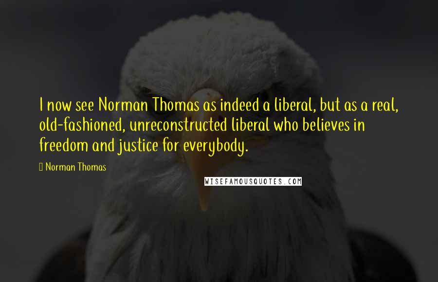 Norman Thomas Quotes: I now see Norman Thomas as indeed a liberal, but as a real, old-fashioned, unreconstructed liberal who believes in freedom and justice for everybody.