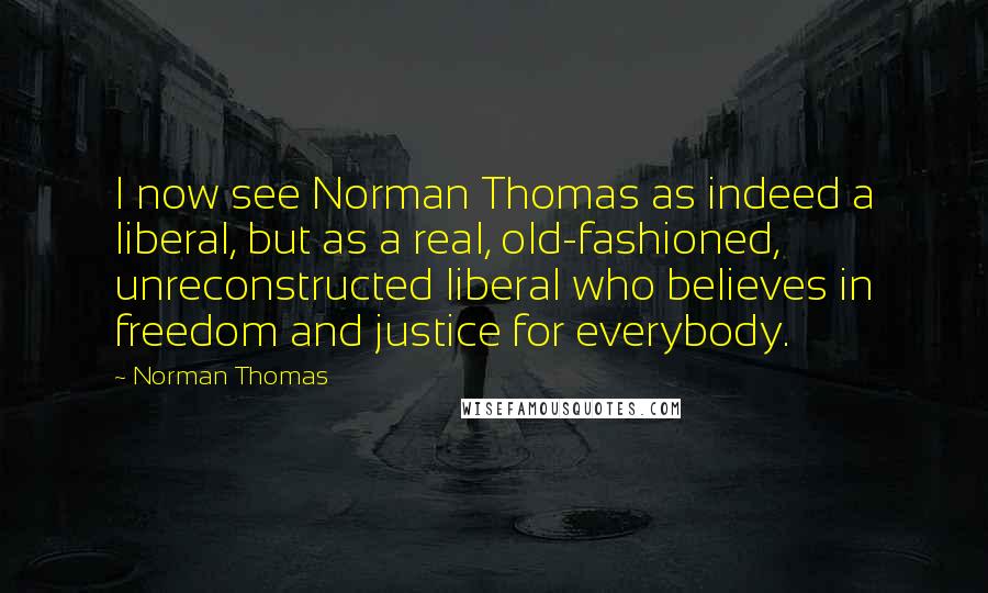 Norman Thomas Quotes: I now see Norman Thomas as indeed a liberal, but as a real, old-fashioned, unreconstructed liberal who believes in freedom and justice for everybody.