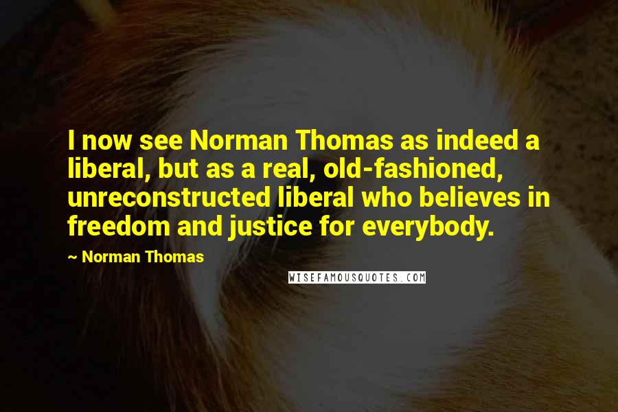 Norman Thomas Quotes: I now see Norman Thomas as indeed a liberal, but as a real, old-fashioned, unreconstructed liberal who believes in freedom and justice for everybody.