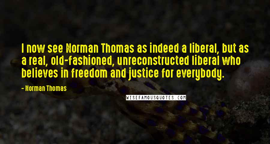 Norman Thomas Quotes: I now see Norman Thomas as indeed a liberal, but as a real, old-fashioned, unreconstructed liberal who believes in freedom and justice for everybody.