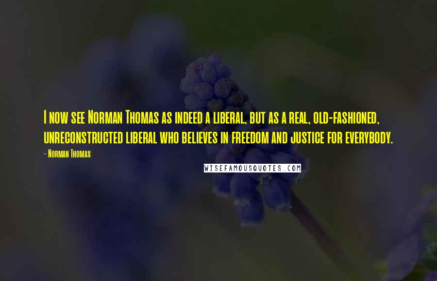 Norman Thomas Quotes: I now see Norman Thomas as indeed a liberal, but as a real, old-fashioned, unreconstructed liberal who believes in freedom and justice for everybody.