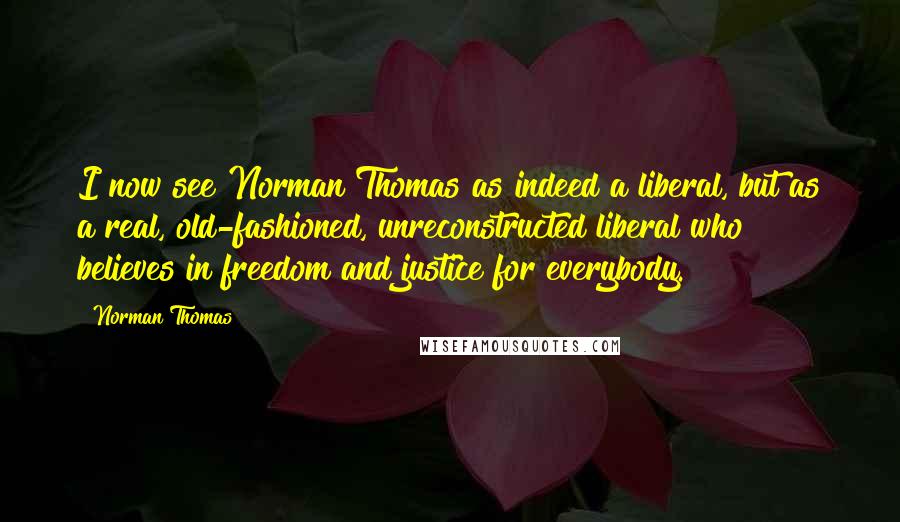 Norman Thomas Quotes: I now see Norman Thomas as indeed a liberal, but as a real, old-fashioned, unreconstructed liberal who believes in freedom and justice for everybody.