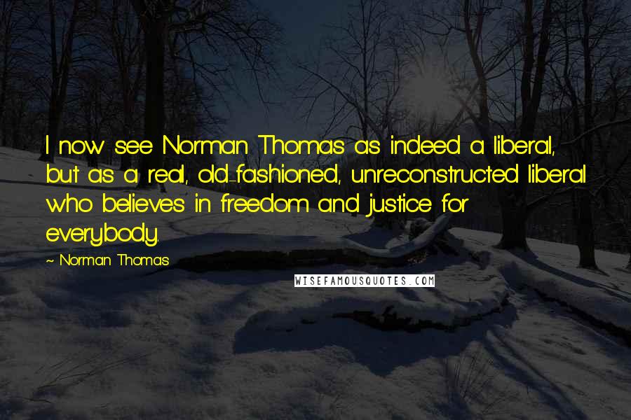 Norman Thomas Quotes: I now see Norman Thomas as indeed a liberal, but as a real, old-fashioned, unreconstructed liberal who believes in freedom and justice for everybody.