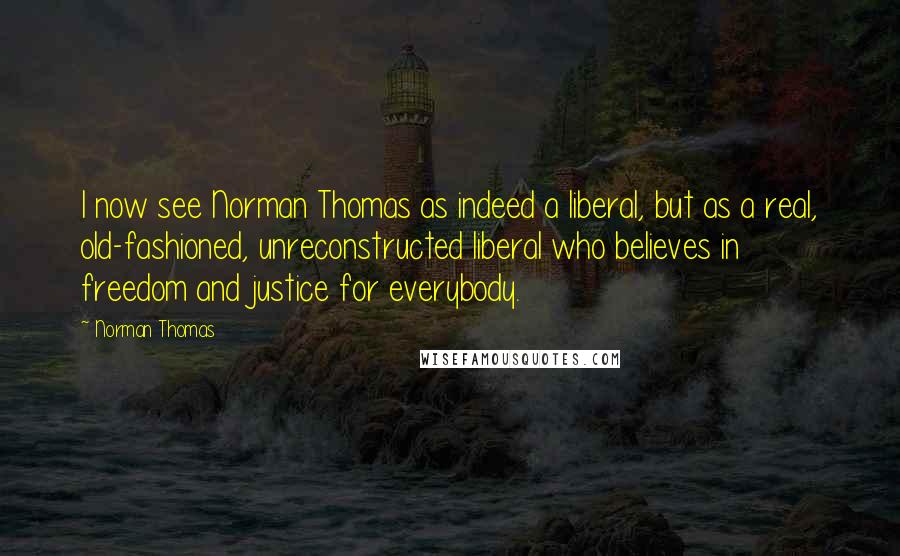 Norman Thomas Quotes: I now see Norman Thomas as indeed a liberal, but as a real, old-fashioned, unreconstructed liberal who believes in freedom and justice for everybody.