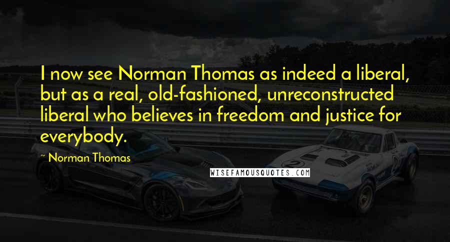 Norman Thomas Quotes: I now see Norman Thomas as indeed a liberal, but as a real, old-fashioned, unreconstructed liberal who believes in freedom and justice for everybody.