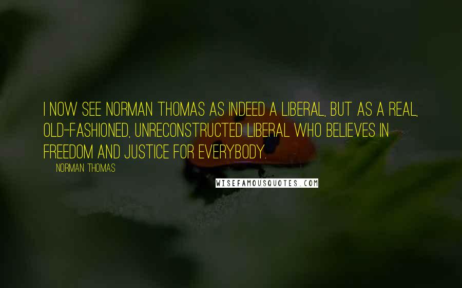 Norman Thomas Quotes: I now see Norman Thomas as indeed a liberal, but as a real, old-fashioned, unreconstructed liberal who believes in freedom and justice for everybody.