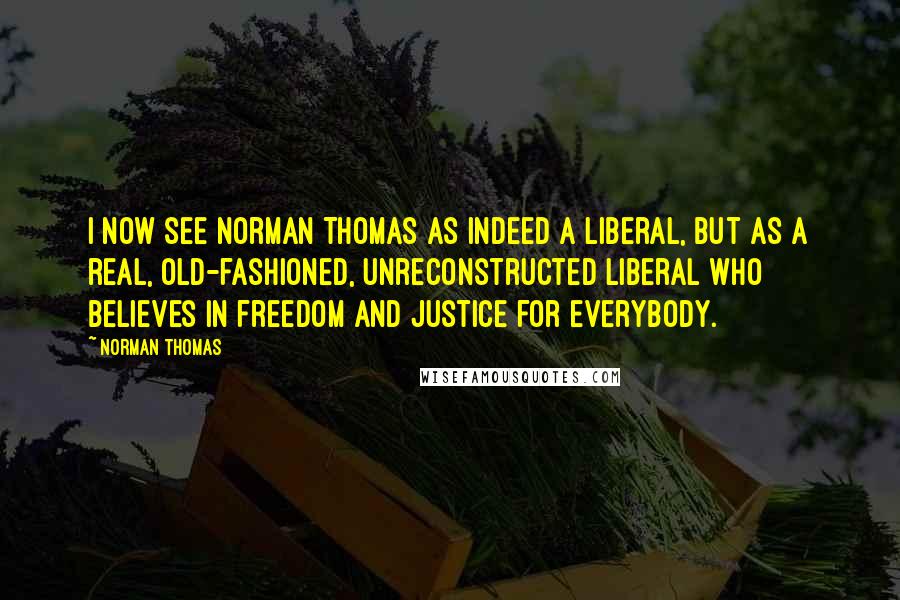 Norman Thomas Quotes: I now see Norman Thomas as indeed a liberal, but as a real, old-fashioned, unreconstructed liberal who believes in freedom and justice for everybody.