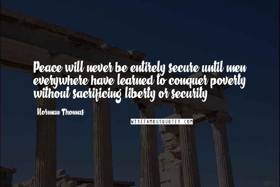 Norman Thomas Quotes: Peace will never be entirely secure until men everywhere have learned to conquer poverty without sacrificing liberty or security.