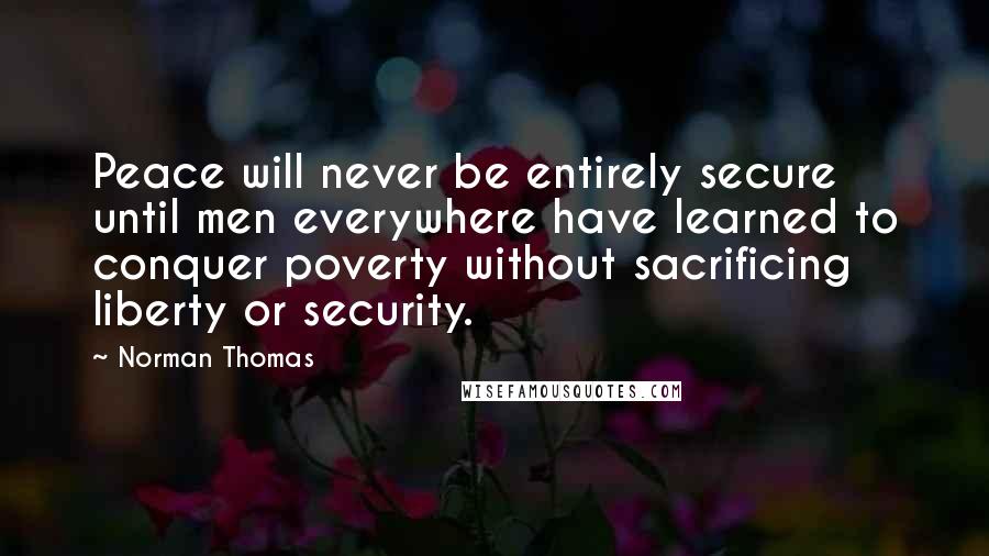 Norman Thomas Quotes: Peace will never be entirely secure until men everywhere have learned to conquer poverty without sacrificing liberty or security.