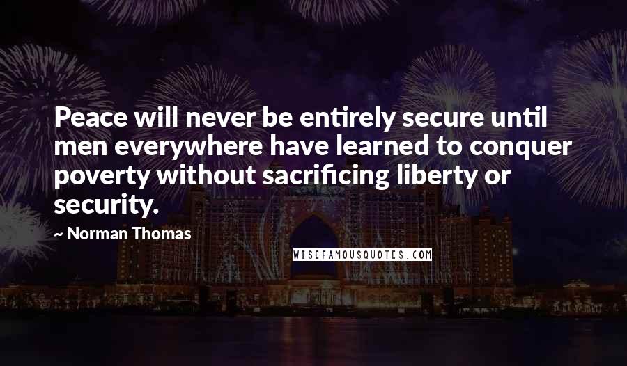 Norman Thomas Quotes: Peace will never be entirely secure until men everywhere have learned to conquer poverty without sacrificing liberty or security.