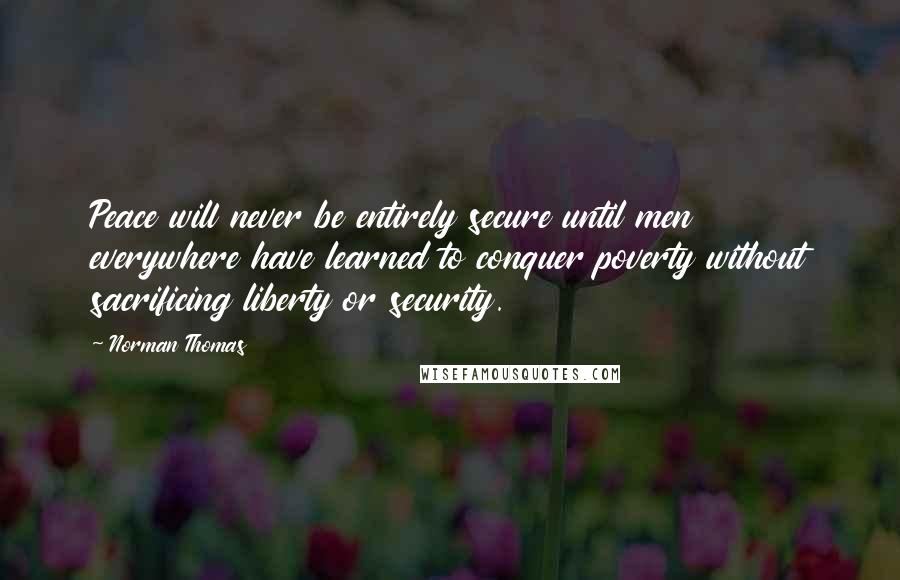 Norman Thomas Quotes: Peace will never be entirely secure until men everywhere have learned to conquer poverty without sacrificing liberty or security.