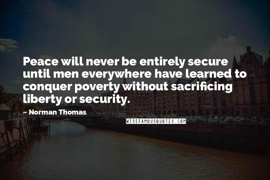 Norman Thomas Quotes: Peace will never be entirely secure until men everywhere have learned to conquer poverty without sacrificing liberty or security.