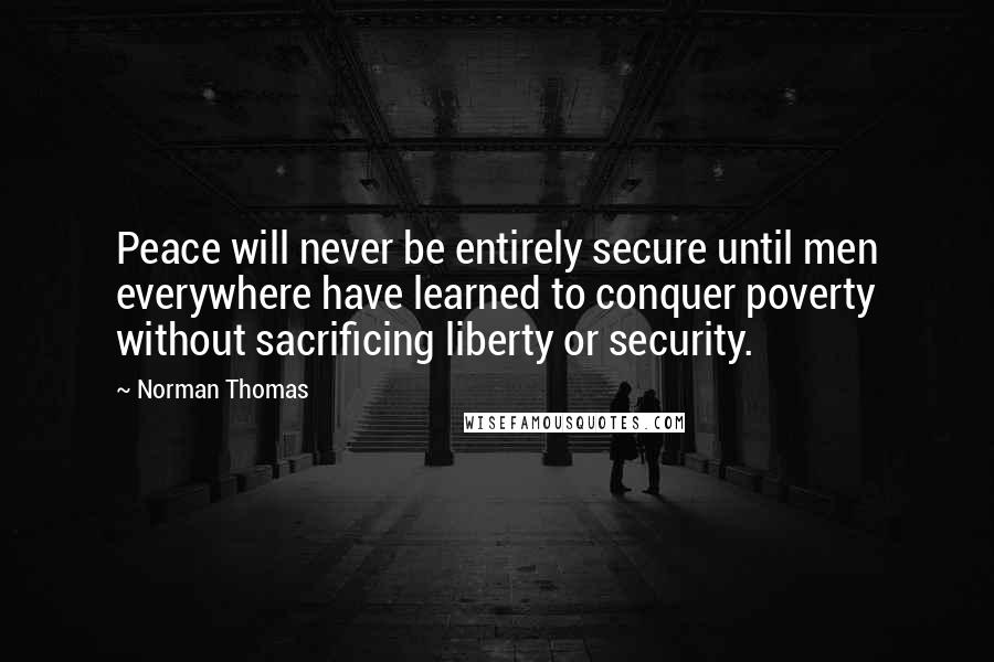 Norman Thomas Quotes: Peace will never be entirely secure until men everywhere have learned to conquer poverty without sacrificing liberty or security.