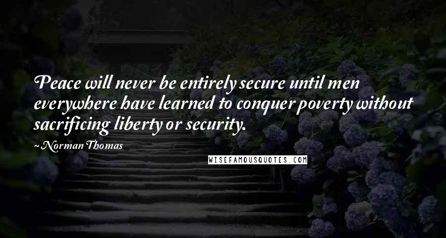 Norman Thomas Quotes: Peace will never be entirely secure until men everywhere have learned to conquer poverty without sacrificing liberty or security.