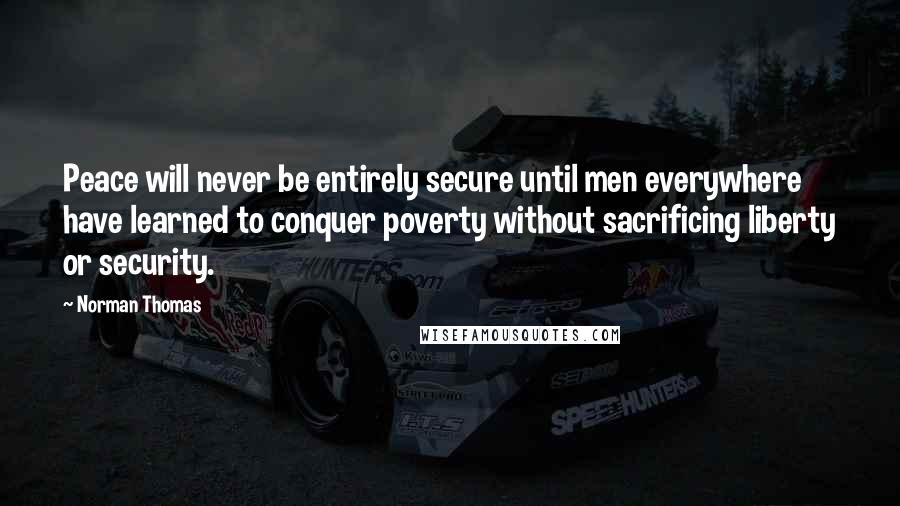 Norman Thomas Quotes: Peace will never be entirely secure until men everywhere have learned to conquer poverty without sacrificing liberty or security.