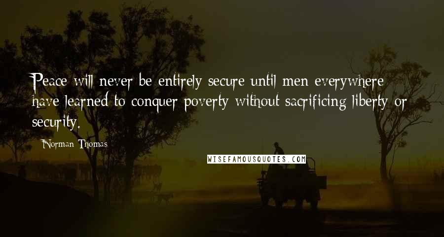 Norman Thomas Quotes: Peace will never be entirely secure until men everywhere have learned to conquer poverty without sacrificing liberty or security.