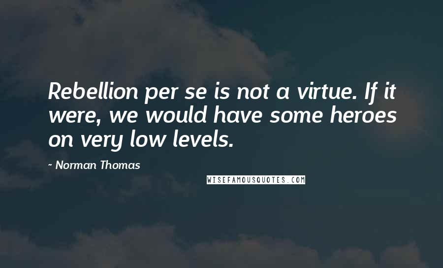 Norman Thomas Quotes: Rebellion per se is not a virtue. If it were, we would have some heroes on very low levels.