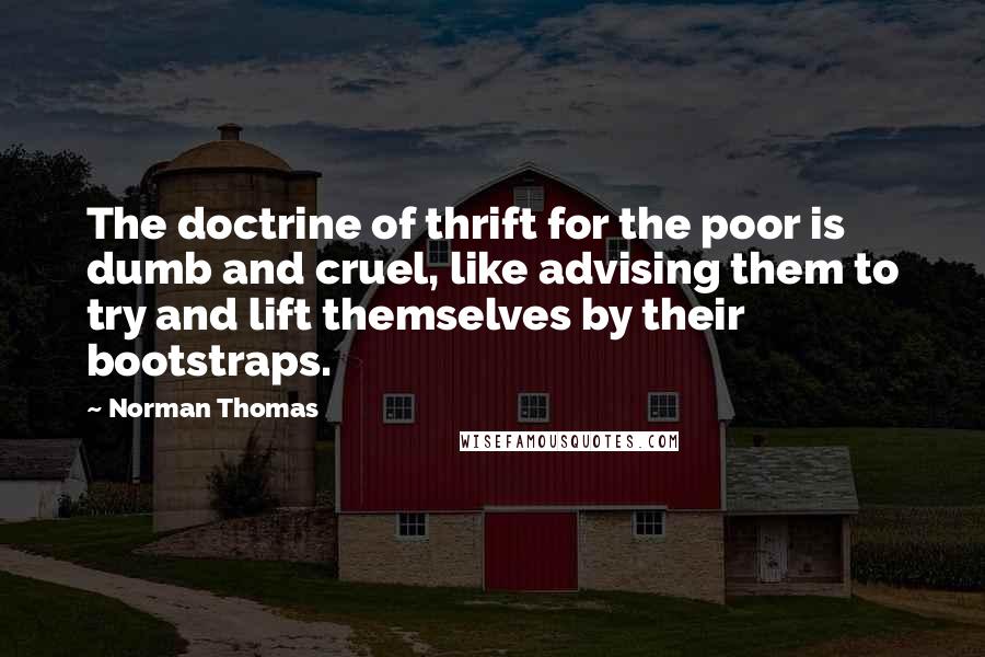 Norman Thomas Quotes: The doctrine of thrift for the poor is dumb and cruel, like advising them to try and lift themselves by their bootstraps.