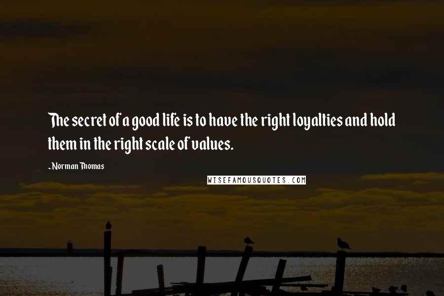 Norman Thomas Quotes: The secret of a good life is to have the right loyalties and hold them in the right scale of values.