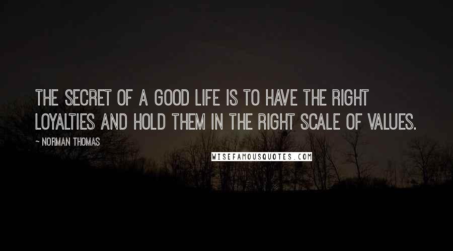 Norman Thomas Quotes: The secret of a good life is to have the right loyalties and hold them in the right scale of values.