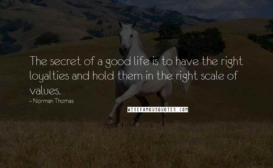 Norman Thomas Quotes: The secret of a good life is to have the right loyalties and hold them in the right scale of values.