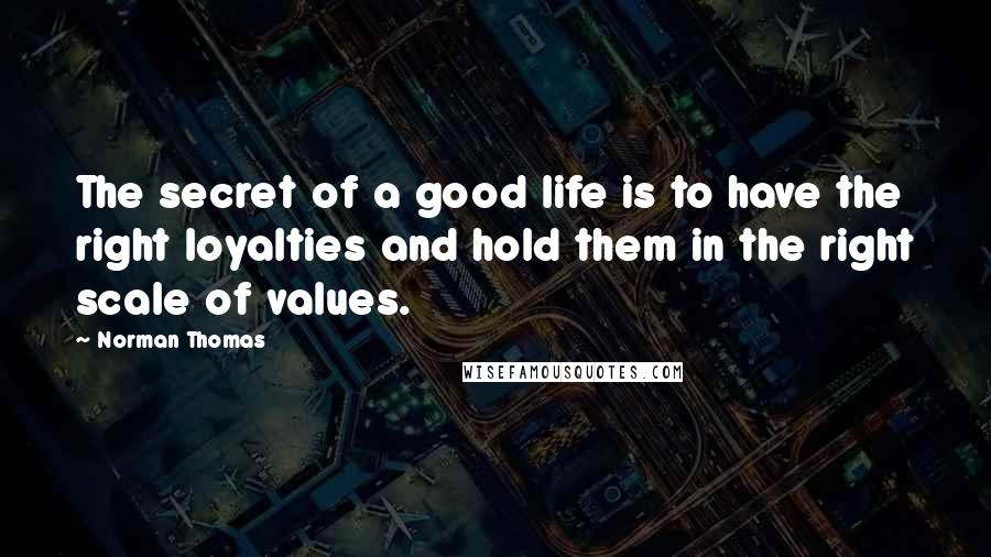 Norman Thomas Quotes: The secret of a good life is to have the right loyalties and hold them in the right scale of values.