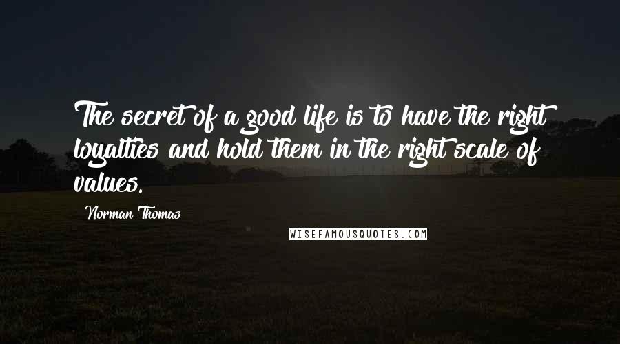 Norman Thomas Quotes: The secret of a good life is to have the right loyalties and hold them in the right scale of values.