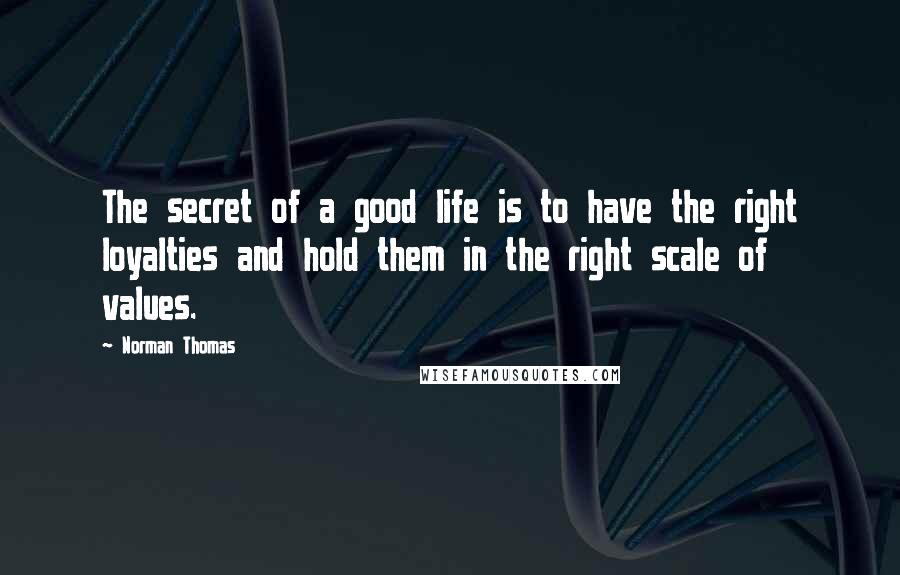 Norman Thomas Quotes: The secret of a good life is to have the right loyalties and hold them in the right scale of values.