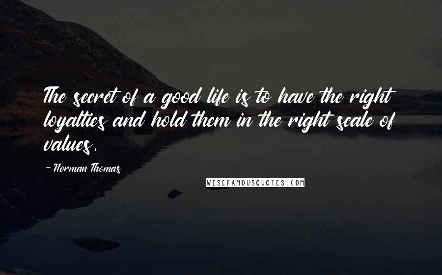 Norman Thomas Quotes: The secret of a good life is to have the right loyalties and hold them in the right scale of values.