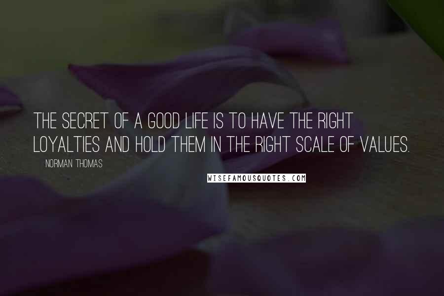 Norman Thomas Quotes: The secret of a good life is to have the right loyalties and hold them in the right scale of values.
