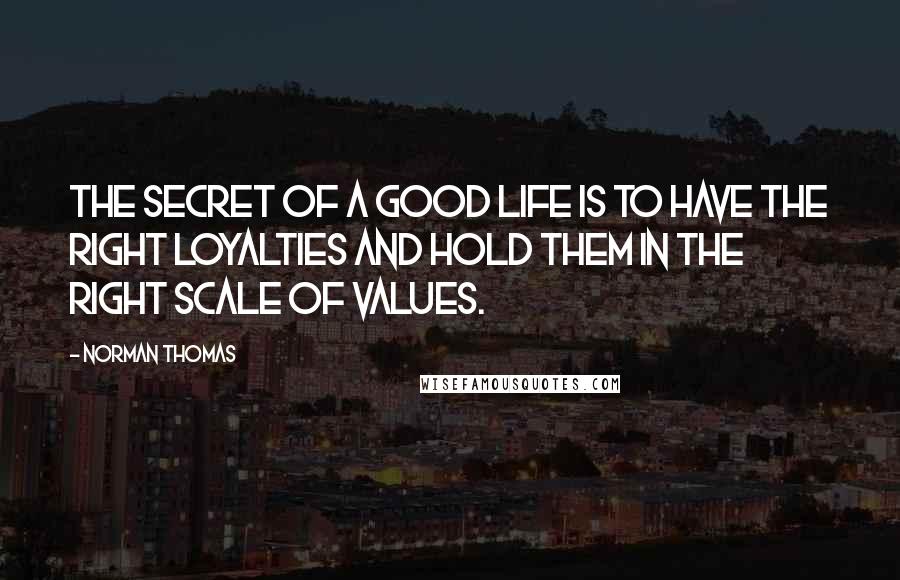 Norman Thomas Quotes: The secret of a good life is to have the right loyalties and hold them in the right scale of values.