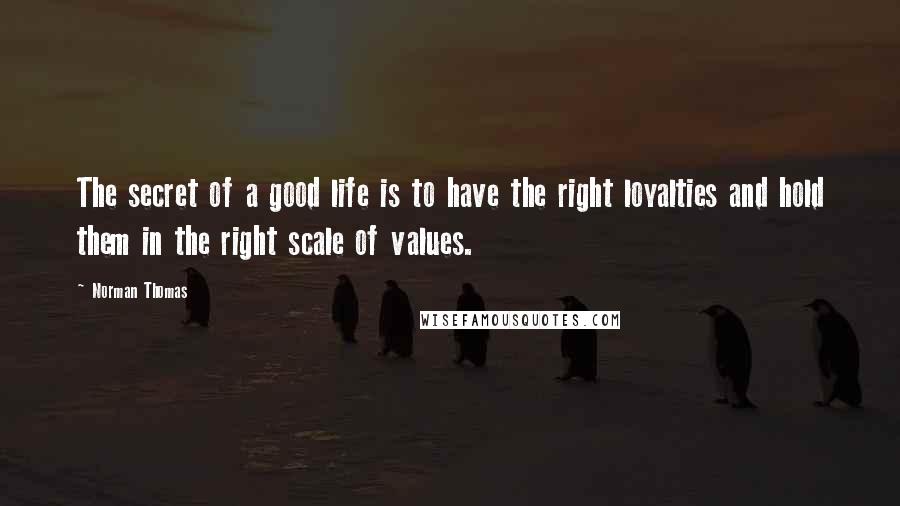 Norman Thomas Quotes: The secret of a good life is to have the right loyalties and hold them in the right scale of values.